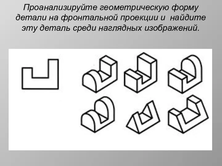 Проанализируйте геометрическую форму детали на фронтальной проекции и найдите эту деталь среди наглядных изображений.