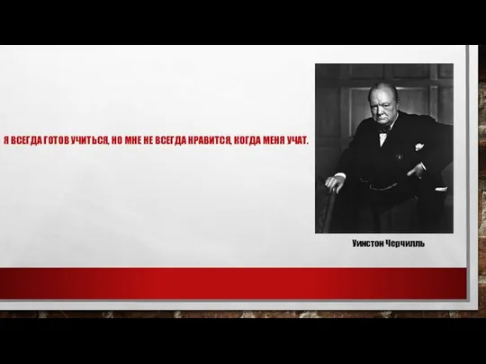 Я ВСЕГДА ГОТОВ УЧИТЬСЯ, НО МНЕ НЕ ВСЕГДА НРАВИТСЯ, КОГДА МЕНЯ УЧАТ. Уинстон Черчилль