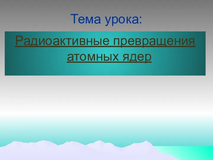 Тема урока: Радиоактивные превращения атомных ядер