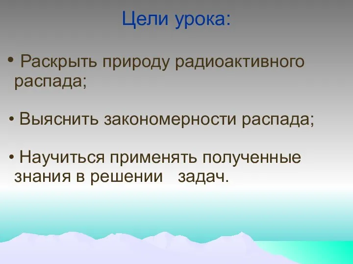 Цели урока: Раскрыть природу радиоактивного распада; Выяснить закономерности распада; Научиться применять полученные знания в решении задач.