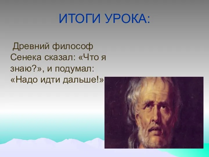 ИТОГИ УРОКА: Древний философ Сенека сказал: «Что я знаю?», и подумал: «Надо идти дальше!»