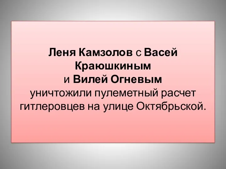 Леня Камзолов с Васей Краюшкиным и Вилей Огневым уничтожили пулеметный расчет гитлеровцев на улице Октябрьской.