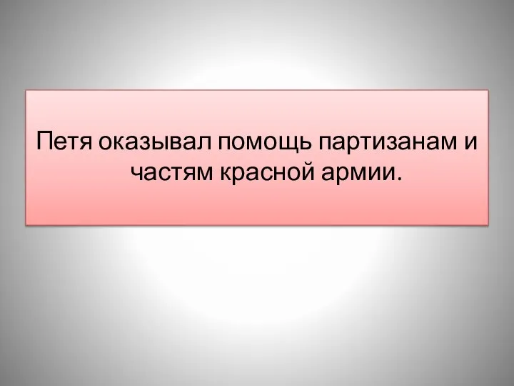 Петя оказывал помощь партизанам и частям красной армии.