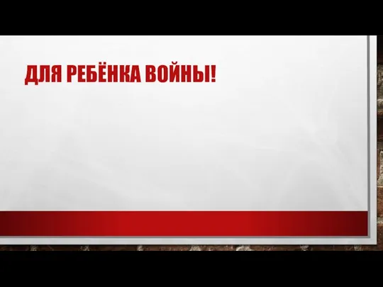 ДЛЯ РЕБЁНКА ВОЙНЫ!