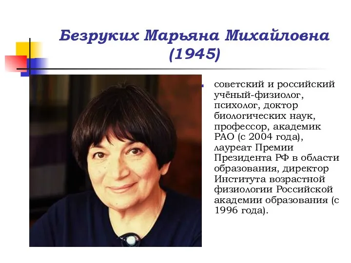 Безруких Марьяна Михайловна (1945) советский и российский учёный-физиолог, психолог, доктор биологических наук,