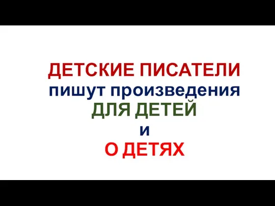 ДЕТСКИЕ ПИСАТЕЛИ пишут произведения ДЛЯ ДЕТЕЙ и О ДЕТЯХ