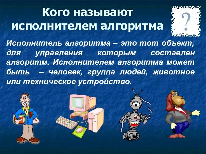 Кого называют исполнителем алгоритма Исполнитель алгоритма – это тот объект, для управления