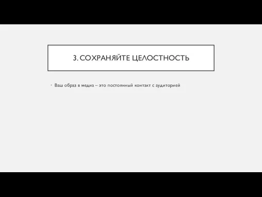 3. СОХРАНЯЙТЕ ЦЕЛОСТНОСТЬ Ваш образ в медиа – это постоянный контакт с аудиторией