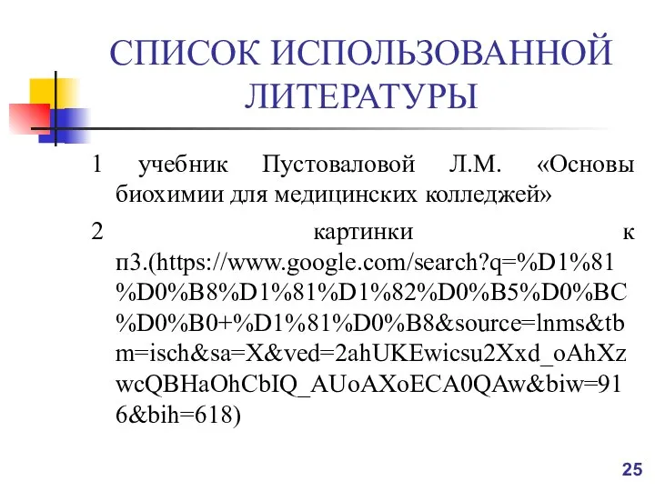 СПИСОК ИСПОЛЬЗОВАННОЙ ЛИТЕРАТУРЫ 1 учебник Пустоваловой Л.М. «Основы биохимии для медицинских колледжей» 2 картинки к п3.(https://www.google.com/search?q=%D1%81%D0%B8%D1%81%D1%82%D0%B5%D0%BC%D0%B0+%D1%81%D0%B8&source=lnms&tbm=isch&sa=X&ved=2ahUKEwicsu2Xxd_oAhXzwcQBHaOhCbIQ_AUoAXoECA0QAw&biw=916&bih=618)