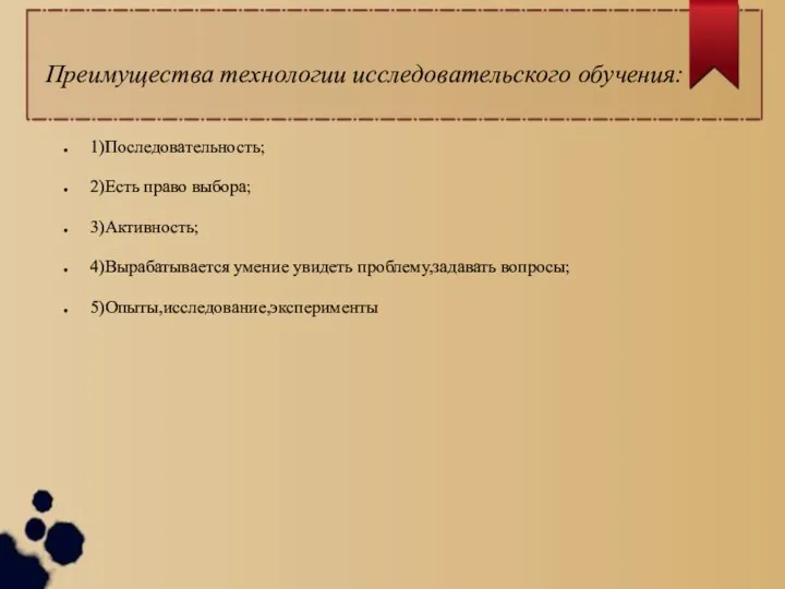 Преимущества технологии исследовательского обучения: 1)Последовательность; 2)Есть право выбора; 3)Активность; 4)Вырабатывается умение увидеть проблему,задавать вопросы; 5)Опыты,исследование,эксперименты