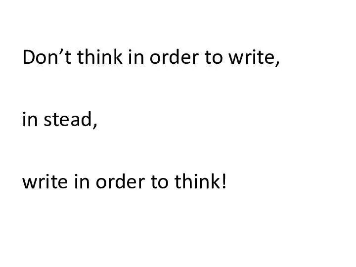 Don’t think in order to write, in stead, write in order to think!