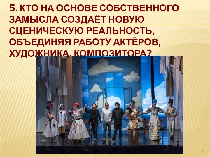 5. КТО НА ОСНОВЕ СОБСТВЕННОГО ЗАМЫСЛА СОЗДАЁТ НОВУЮ СЦЕНИЧЕСКУЮ РЕАЛЬНОСТЬ, ОБЪЕДИНЯЯ РАБОТУ АКТЁРОВ, ХУДОЖНИКА, КОМПОЗИТОРА?