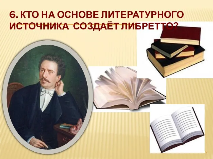 6. КТО НА ОСНОВЕ ЛИТЕРАТУРНОГО ИСТОЧНИКА СОЗДАЁТ ЛИБРЕТТО?