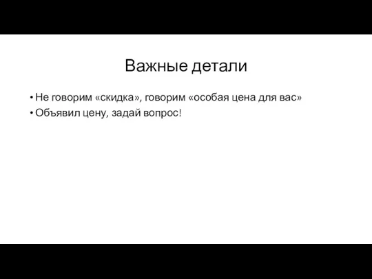 Важные детали Не говорим «скидка», говорим «особая цена для вас» Объявил цену, задай вопрос!