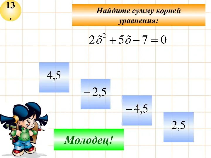 13. Не верно! Молодец! Найдите сумму корней уравнения: