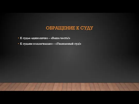 ОБРАЩЕНИЕ К СУДУ К судье единолично – «Ваша честь!» К судьям коллегиально – «Уважаемый суд!»