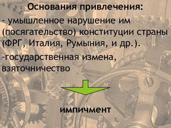 Основания привлечения: - умышленное нарушение им (посягательство) конституции страны (ФРГ, Италия, Румыния,