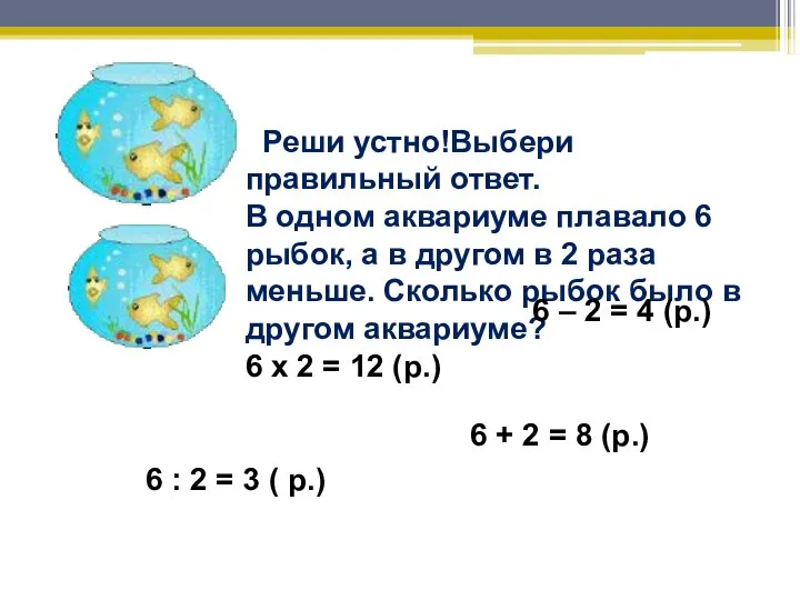 Реши устно!Выбери правильный ответ. В одном аквариуме плавало 6 рыбок, а в