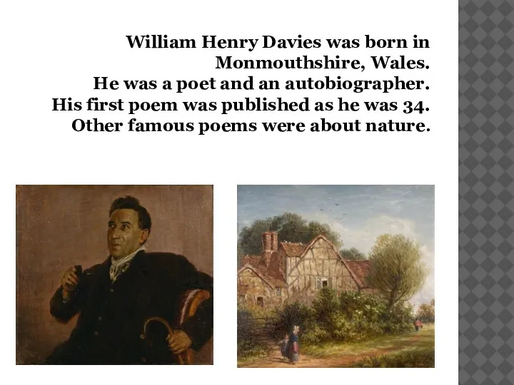 William Henry Davies was born in Monmouthshire, Wales. He was a poet