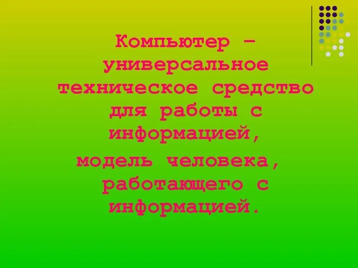 Компьютер – универсальное техническое средство для работы с информацией, модель человека, работающего с информацией.