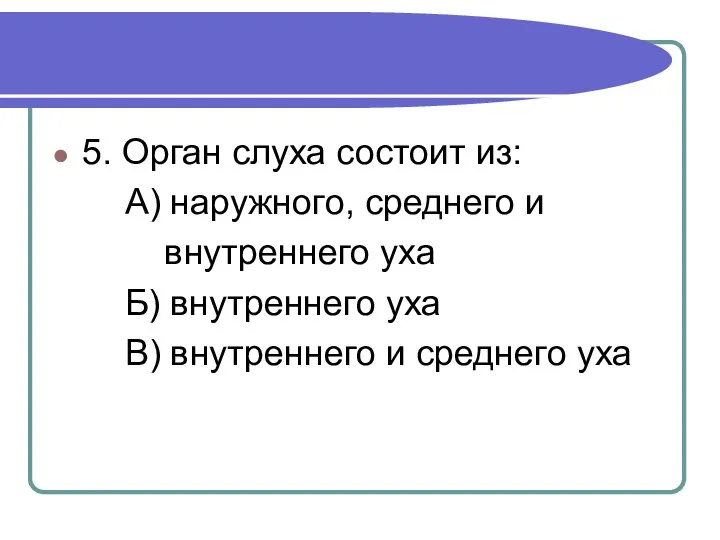 5. Орган слуха состоит из: А) наружного, среднего и внутреннего уха Б)