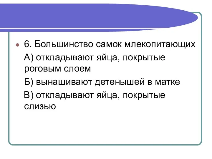 6. Большинство самок млекопитающих А) откладывают яйца, покрытые роговым слоем Б) вынашивают