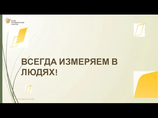 ФОНД ПРЕЗИДЕНТСКИХ ГРАНТОВ ВСЕГДА ИЗМЕРЯЕМ В ЛЮДЯХ! президентскиегранты.рф /