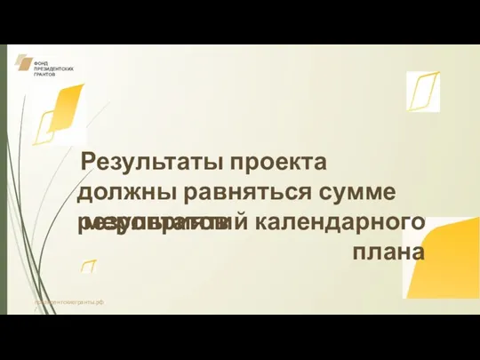 ФОНД ПРЕЗИДЕНТСКИХ ГРАНТОВ Результаты проекта должны равняться сумме результатов мероприятий календарного плана президентскиегранты.рф /