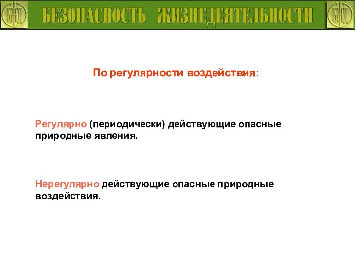 По регулярности воздействия: Регулярно (периодически) действующие опасные природные явления. Нерегулярно действующие опасные природные воздействия.