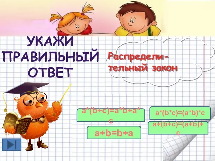 УКАЖИ ПРАВИЛЬНЫЙ ОТВЕТ a+(b+c)=(a+b)+c Распредели- тельный закон a*(b+c)=a*b+a*c a+b=b+a a*(b*c)=(a*b)*c