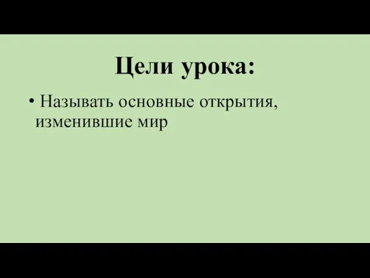 Цели урока: Называть основные открытия, изменившие мир