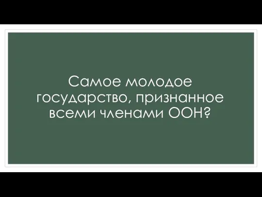 Самое молодое государство, признанное всеми членами ООН?