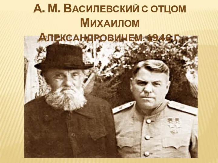 А. М. ВАСИЛЕВСКИЙ С ОТЦОМ МИХАИЛОМ АЛЕКСАНДРОВИЧЕМ. 1946 Г.