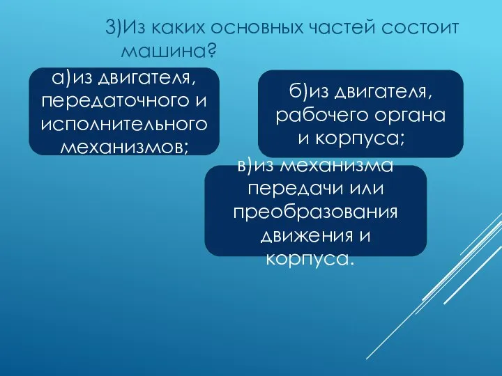 3)Из каких основных частей состоит машина? а)из двигателя, передаточного и исполнительного механизмов;