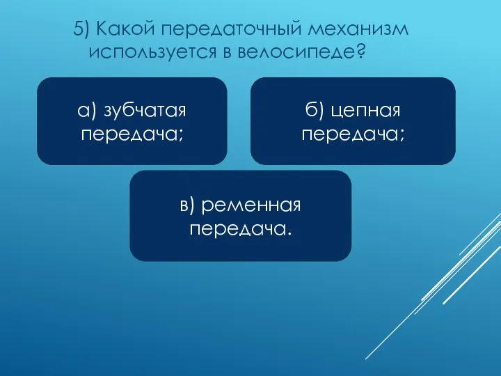 5) Какой передаточный механизм используется в велосипеде? а) зубчатая передача; в) ременная передача. б) цепная передача;