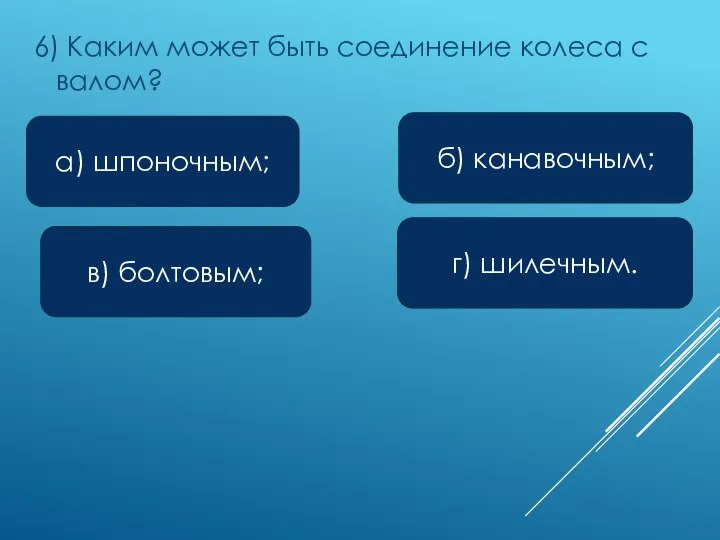 6) Каким может быть соединение колеса с валом? а) шпоночным; в) болтовым; б) канавочным; г) шилечным.