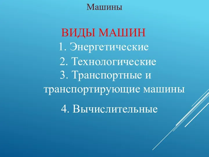 Машины 4. Вычислительные ВИДЫ МАШИН 1. Энергетические 2. Технологические 3. Транспортные и транспортирующие машины