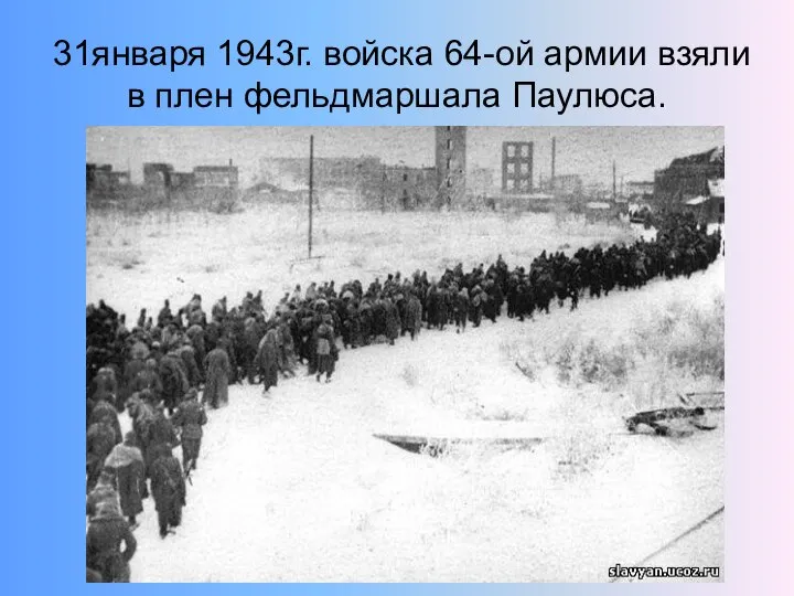 31января 1943г. войска 64-ой армии взяли в плен фельдмаршала Паулюса.