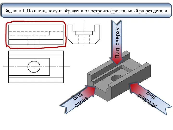 Вид спереди Вид слева Вид сверху Задание 1. По наглядному изображению построить фронтальный разрез детали.