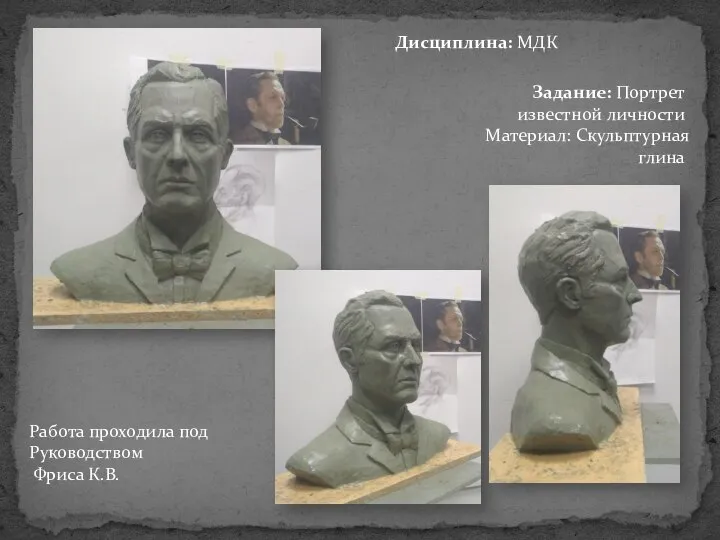 Дисциплина: МДК Работа проходила под Руководством Фриса К.В. Задание: Портрет известной личности Материал: Скульптурная глина
