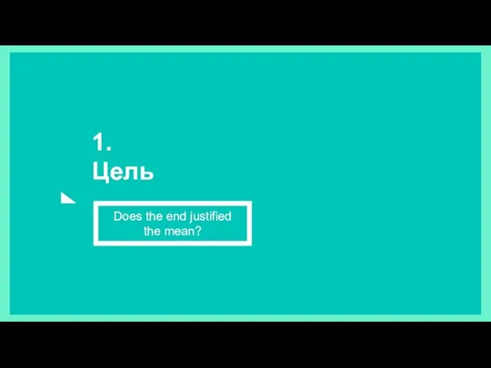 1. Цель Does the end justified the mean?