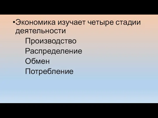 Экономика изучает четыре стадии деятельности Производство Распределение Обмен Потребление