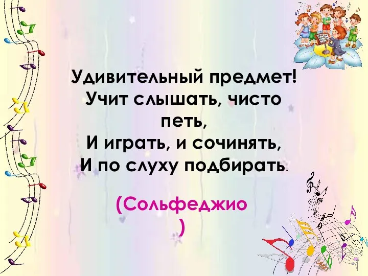 Удивительный предмет! Учит слышать, чисто петь, И играть, и сочинять, И по слуху подбирать. (Сольфеджио)