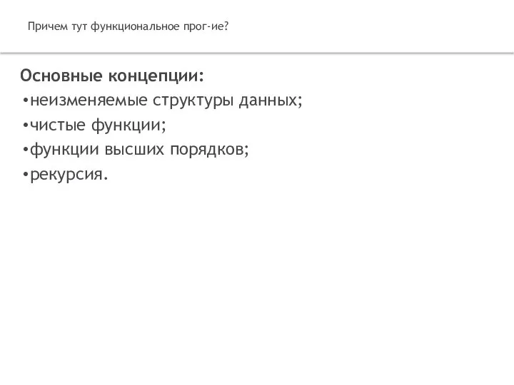 Причем тут функциональное прог-ие? Основные концепции: неизменяемые структуры данных; чистые функции; функции высших порядков; рекурсия.