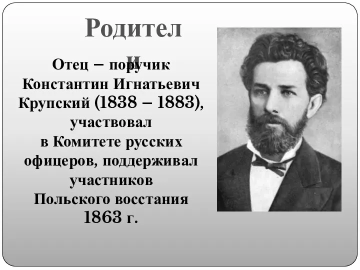 Родители Отец – поручик Константин Игнатьевич Крупский (1838 – 1883), участвовал в