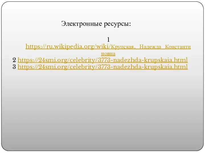 Электронные ресурсы: 1 https://ru.wikipedia.org/wiki/Крупская,_Надежда_Константиновна 2 https://24smi.org/celebrity/3773-nadezhda-krupskaia.html 3 https://24smi.org/celebrity/3773-nadezhda-krupskaia.html