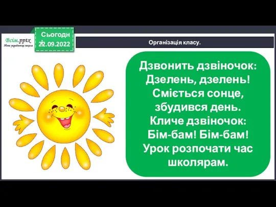 22.09.2022 Сьогодні Організація класу. Дзвонить дзвіночок: Дзелень, дзелень! Сміється сонце, збудився день.