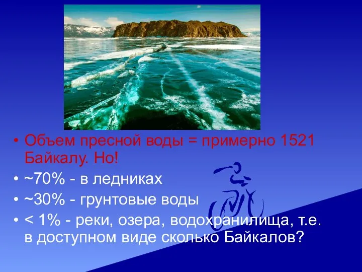Объем пресной воды = примерно 1521 Байкалу. Но! ~70% - в ледниках ~30% - грунтовые воды