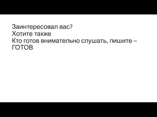 Заинтересовал вас? Хотите также Кто готов внимательно слушать, пишите – ГОТОВ