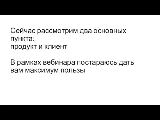 Сейчас рассмотрим два основных пункта: продукт и клиент В рамках вебинара постараюсь дать вам максимум пользы